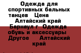  Одежда для спортивных бальных танцев › Цена ­ 1 500 - Алтайский край, Барнаул г. Одежда, обувь и аксессуары » Другое   . Алтайский край